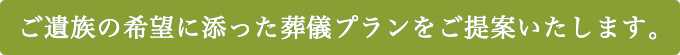 ご遺族の希望に添った葬儀プランをご提案いたします。 